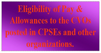 Eligibility of Pay & Allowances to the CVOs posted in CPSEs and other organizations.