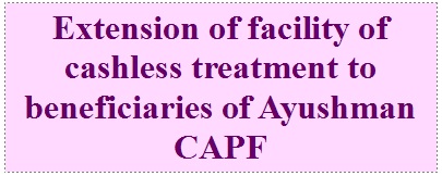 Extension of facility of cashless treatment to beneficiaries of Ayushman CAPF